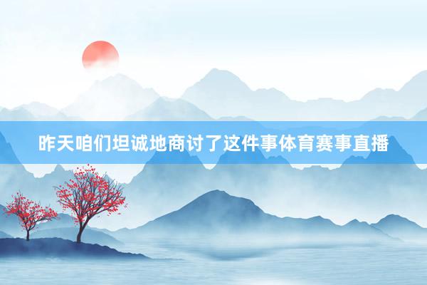 昨天咱们坦诚地商讨了这件事体育赛事直播