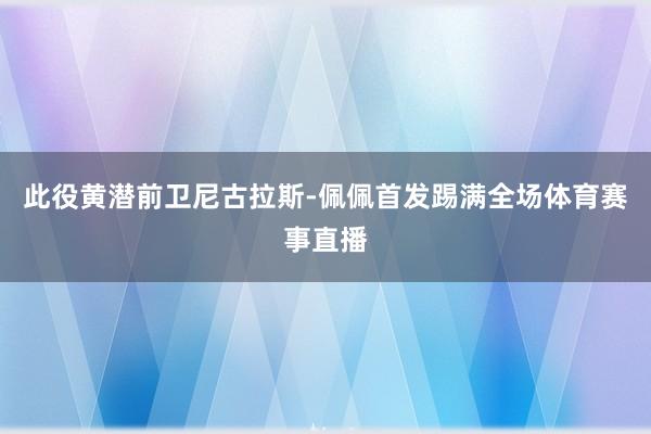 此役黄潜前卫尼古拉斯-佩佩首发踢满全场体育赛事直播