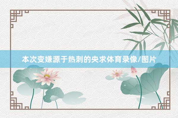 本次变嫌源于热刺的央求体育录像/图片