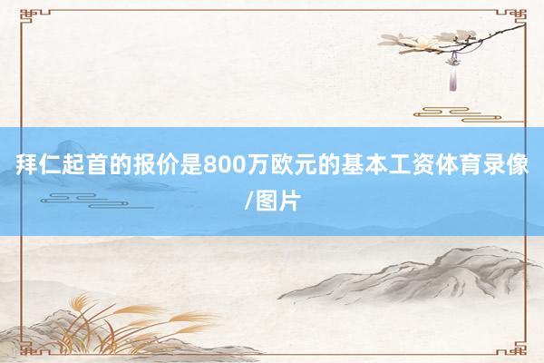 拜仁起首的报价是800万欧元的基本工资体育录像/图片