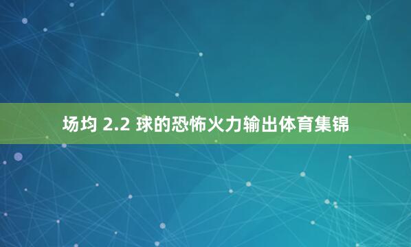 场均 2.2 球的恐怖火力输出体育集锦