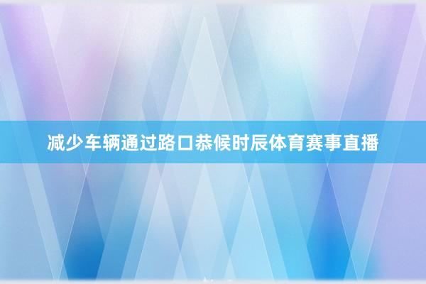 减少车辆通过路口恭候时辰体育赛事直播