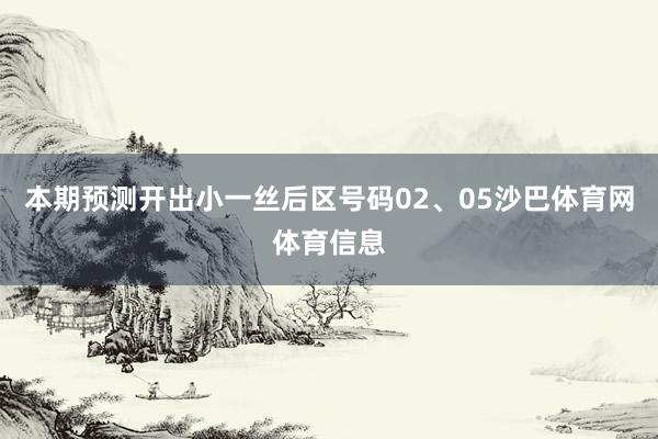 本期预测开出小一丝后区号码02、05沙巴体育网体育信息