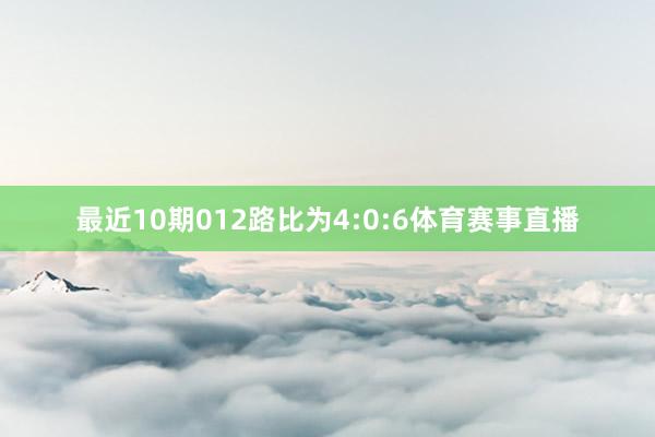 最近10期012路比为4:0:6体育赛事直播