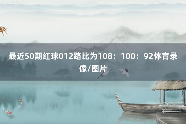 最近50期红球012路比为108：100：92体育录像/图片
