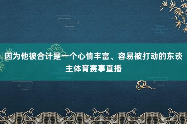 因为他被合计是一个心情丰富、容易被打动的东谈主体育赛事直播