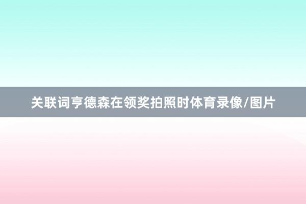 关联词亨德森在领奖拍照时体育录像/图片