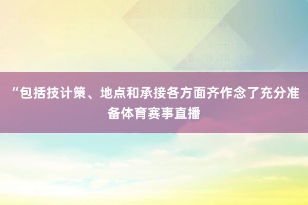 “包括技计策、地点和承接各方面齐作念了充分准备体育赛事直播