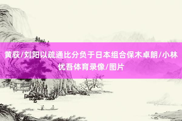 黄荻/刘阳以疏通比分负于日本组合保木卓朗/小林优吾体育录像/图片