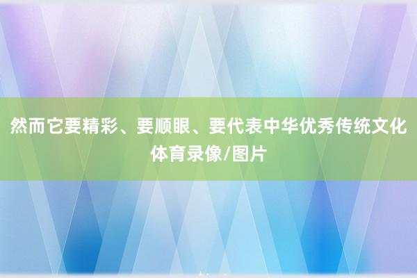 然而它要精彩、要顺眼、要代表中华优秀传统文化体育录像/图片