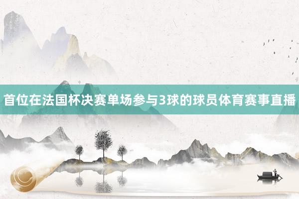 首位在法国杯决赛单场参与3球的球员体育赛事直播
