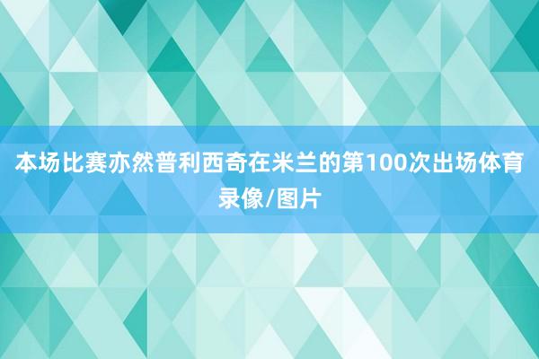 本场比赛亦然普利西奇在米兰的第100次出场体育录像/图片