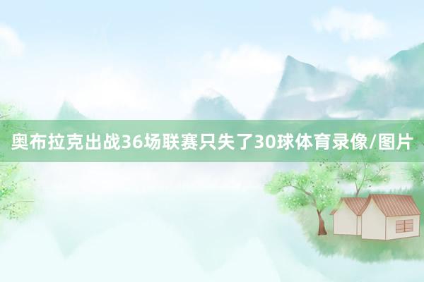 奥布拉克出战36场联赛只失了30球体育录像/图片