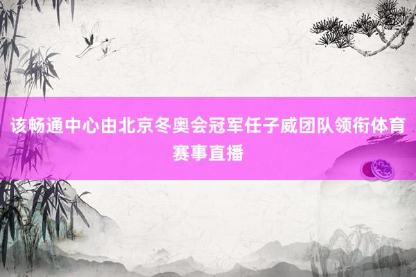 该畅通中心由北京冬奥会冠军任子威团队领衔体育赛事直播