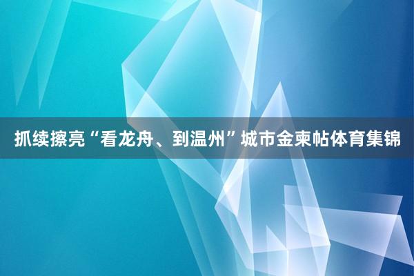 抓续擦亮“看龙舟、到温州”城市金柬帖体育集锦