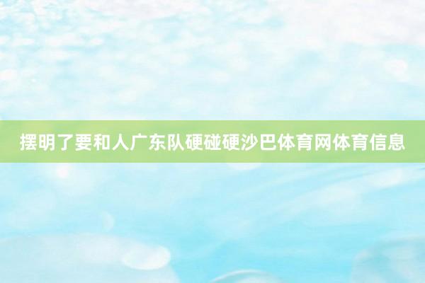 摆明了要和人广东队硬碰硬沙巴体育网体育信息
