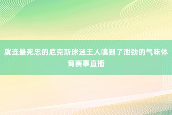 就连最死忠的尼克斯球迷王人嗅到了泄劲的气味体育赛事直播