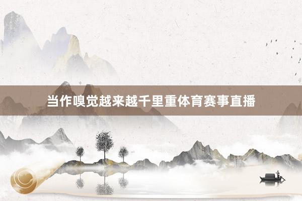 当作嗅觉越来越千里重体育赛事直播