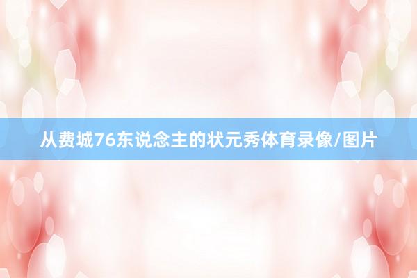 从费城76东说念主的状元秀体育录像/图片