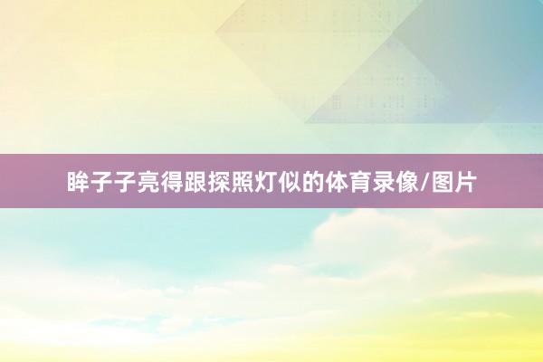 眸子子亮得跟探照灯似的体育录像/图片