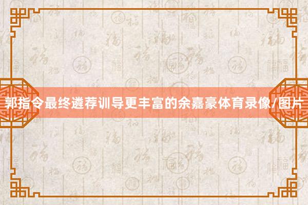 郭指令最终遴荐训导更丰富的余嘉豪体育录像/图片