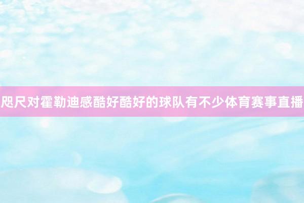 咫尺对霍勒迪感酷好酷好的球队有不少体育赛事直播