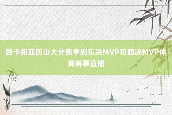 西卡和亚历山大分离拿到东决MVP和西决MVP体育赛事直播