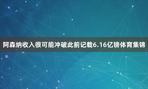 阿森纳收入很可能冲破此前记载6.16亿镑体育集锦