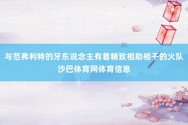 与范弗利特的牙东说念主有着精致相助相干的火队沙巴体育网体育信息