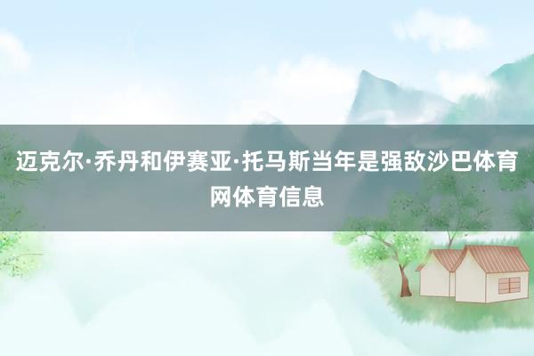 迈克尔·乔丹和伊赛亚·托马斯当年是强敌沙巴体育网体育信息