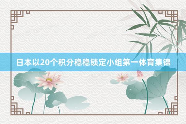 日本以20个积分稳稳锁定小组第一体育集锦