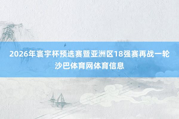 2026年寰宇杯预选赛暨亚洲区18强赛再战一轮沙巴体育网体育信息