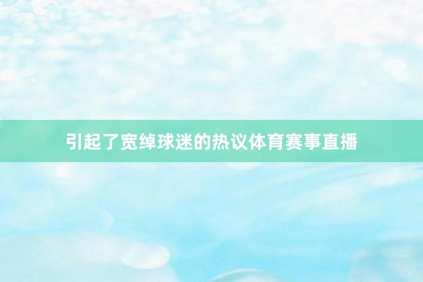 引起了宽绰球迷的热议体育赛事直播