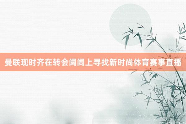 曼联现时齐在转会阛阓上寻找新时尚体育赛事直播