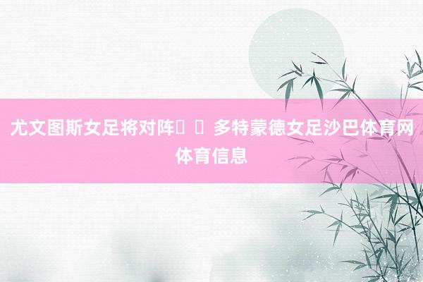 尤文图斯女足将对阵​​多特蒙德女足沙巴体育网体育信息