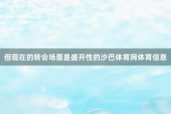 但现在的转会场面是盛开性的沙巴体育网体育信息