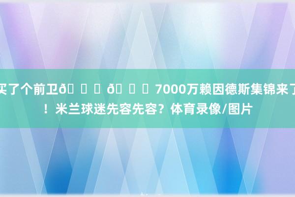 买了个前卫😂😂7000万赖因德斯集锦来了！米兰球迷先容先容？体育录像/图片