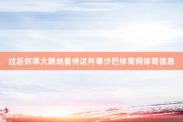 过后你得大略地看待这件事沙巴体育网体育信息