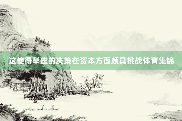 这使得举座的决策在资本方面颇具挑战体育集锦