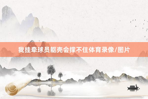 我挂牵球员躯壳会撑不住体育录像/图片