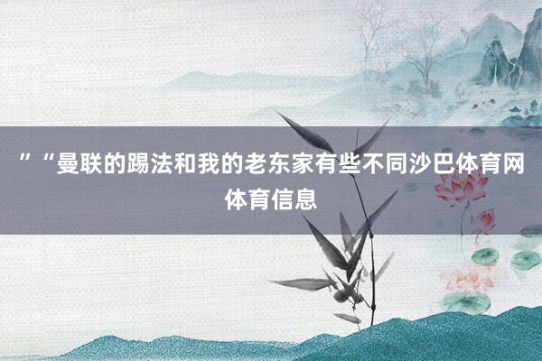 ”“曼联的踢法和我的老东家有些不同沙巴体育网体育信息