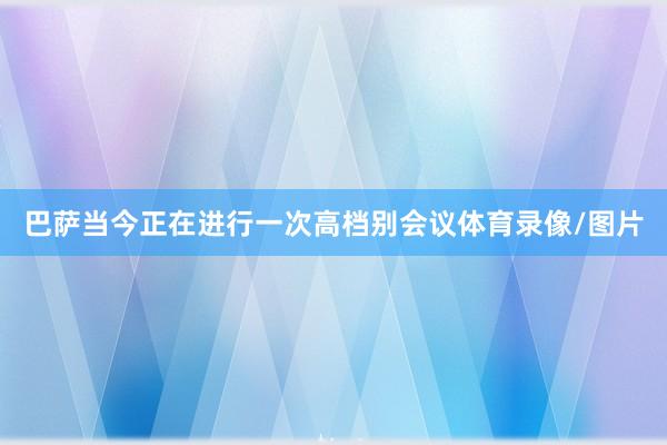 巴萨当今正在进行一次高档别会议体育录像/图片