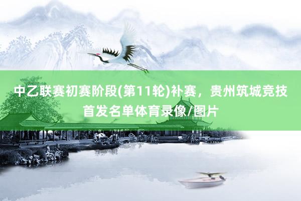 中乙联赛初赛阶段(第11轮)补赛，贵州筑城竞技首发名单体育录像/图片