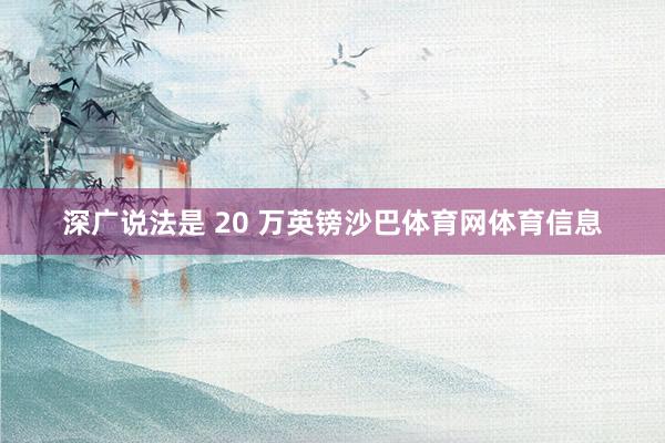深广说法是 20 万英镑沙巴体育网体育信息