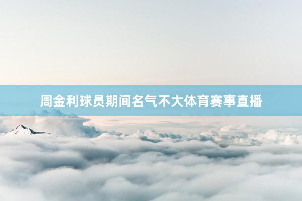 周金利球员期间名气不大体育赛事直播