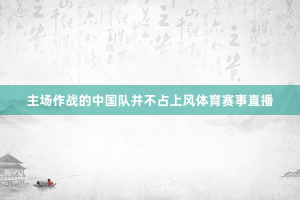 主场作战的中国队并不占上风体育赛事直播