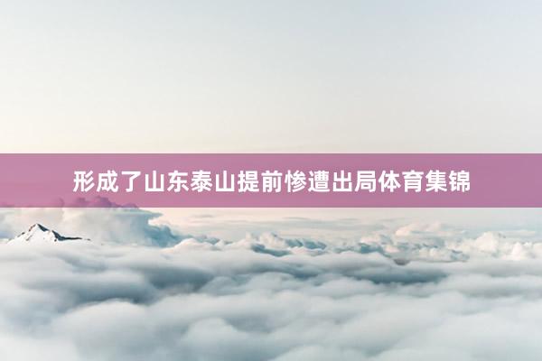 形成了山东泰山提前惨遭出局体育集锦