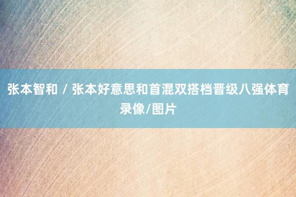 张本智和 / 张本好意思和首混双搭档晋级八强体育录像/图片