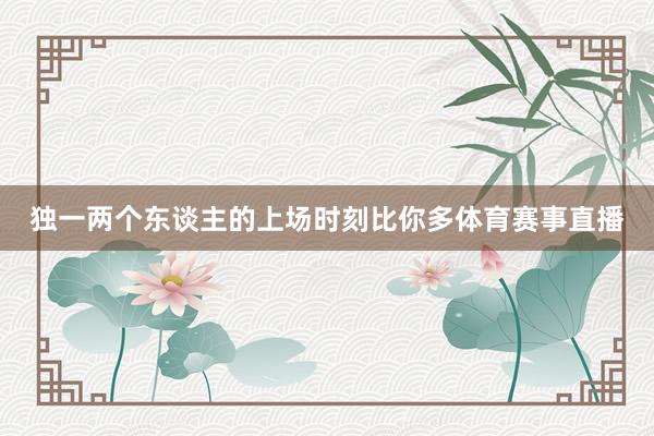 独一两个东谈主的上场时刻比你多体育赛事直播