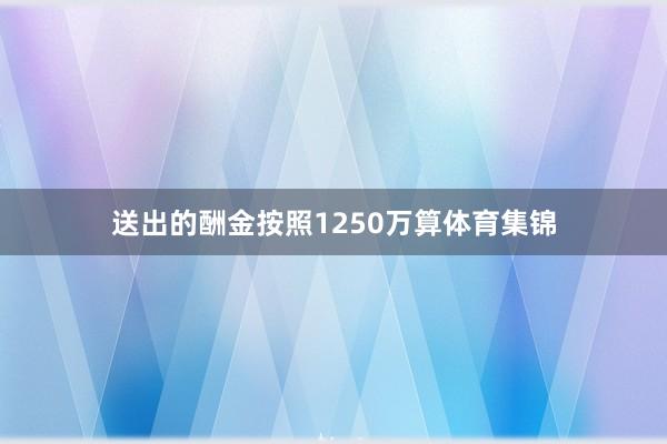 送出的酬金按照1250万算体育集锦